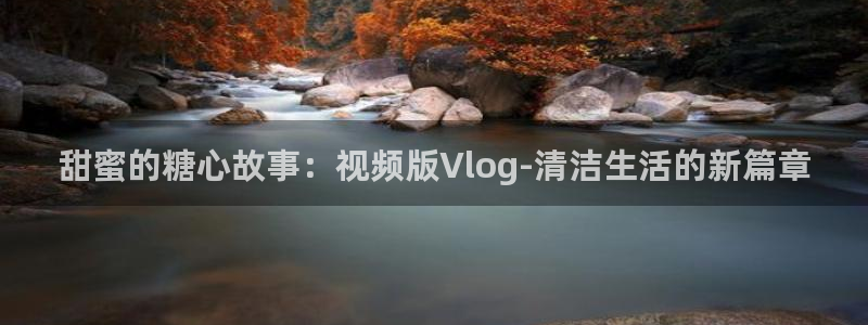 心糖vlog网址：甜蜜的糖心故事：视频版Vlog-清洁生活的新篇章
