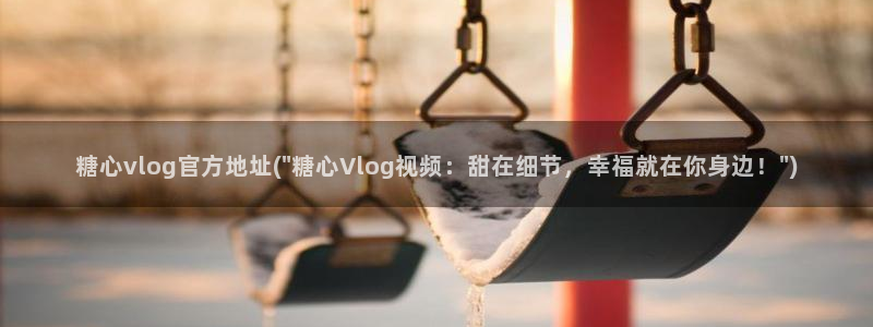 糖心vlog欣怡：糖心vlog官方地址(\