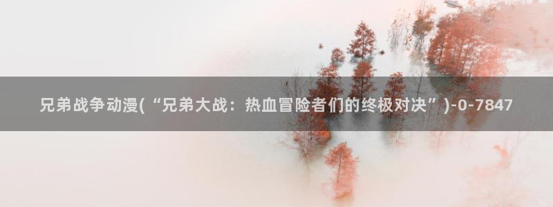 歪歪动漫：兄弟战争动漫(“兄弟大战：热血冒险者们的终极对决”)